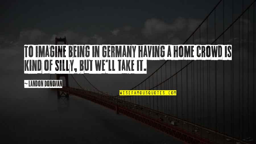 Having A Home Quotes By Landon Donovan: To imagine being in Germany having a home