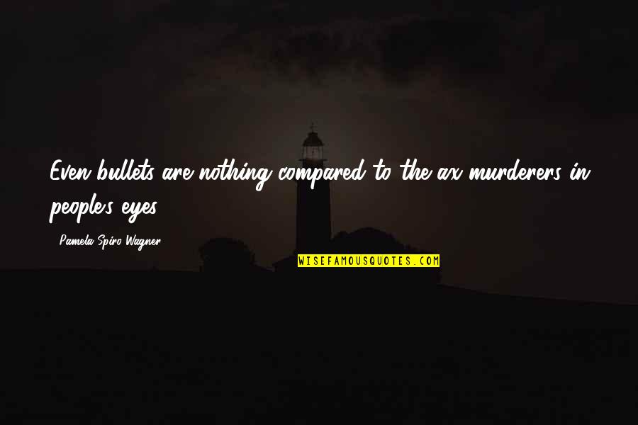 Having A Lot Of Love To Give Quotes By Pamela Spiro Wagner: Even bullets are nothing compared to the ax Having A Lot Of Love To Give Quotes By Pamela Spiro Wagner: Even bullets are nothing compared to the ax
