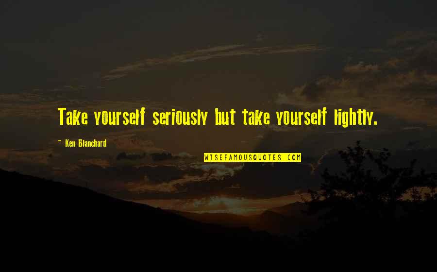 Having A Lot Of Siblings Quotes By Ken Blanchard: Take yourself seriously but take yourself lightly.