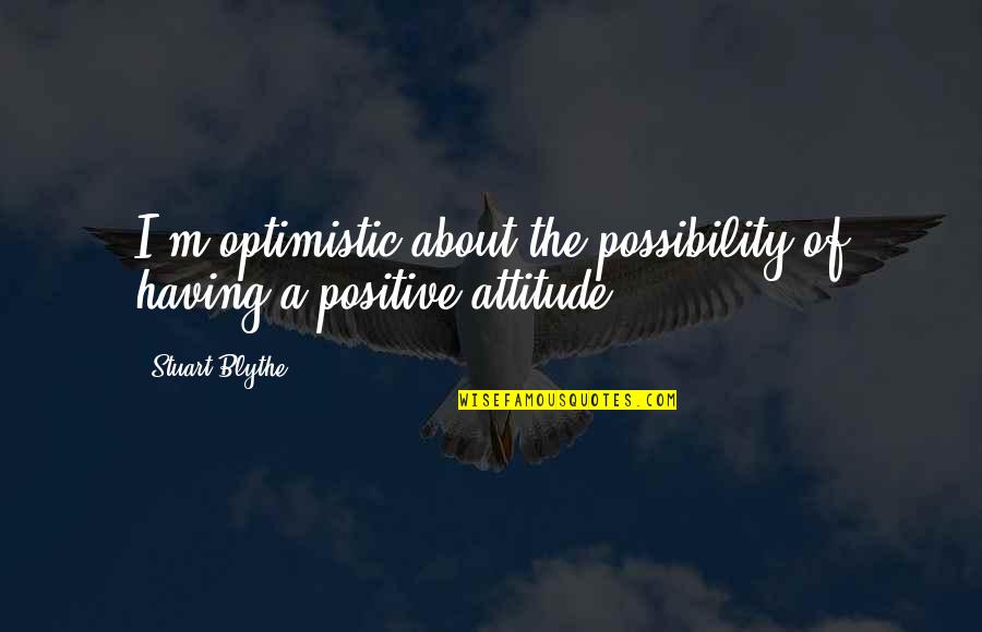 Having A Positive Attitude Quotes By Stuart Blythe: I'm optimistic about the possibility of having a