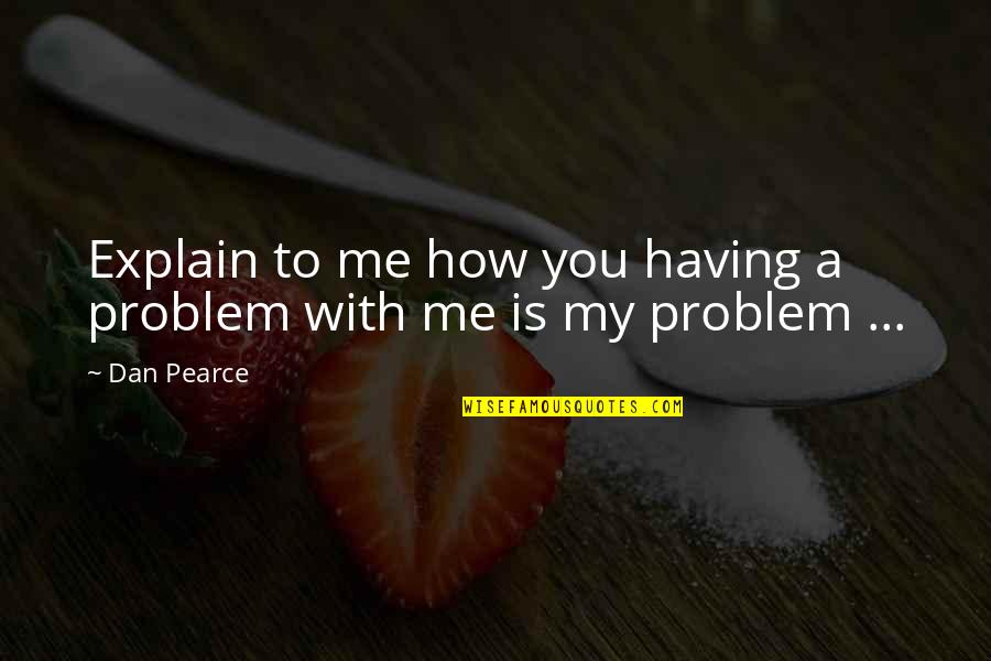 Having A Problem With Me Quotes By Dan Pearce: Explain to me how you having a problem