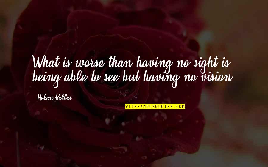 Having A Vision Quotes By Helen Keller: What is worse than having no sight is