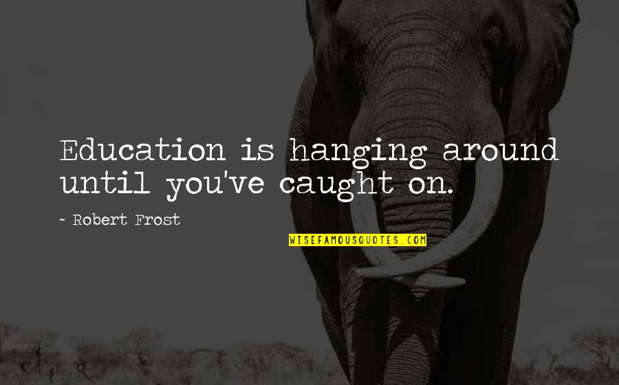 Having Big Shoes To Fill Quotes By Robert Frost: Education is hanging around until you've caught on.