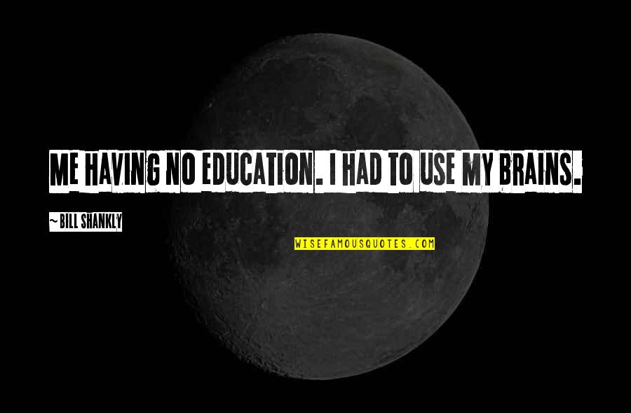 Having Brains Quotes By Bill Shankly: Me having no education. I had to use