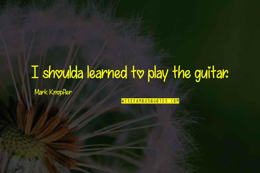 Having Close Friends Quotes By Mark Knopfler: I shoulda learned to play the guitar.