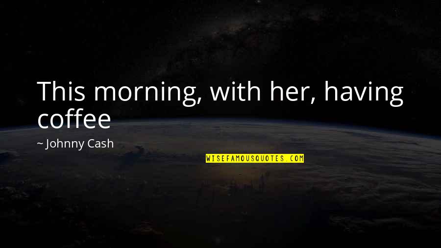 Having Coffee Quotes By Johnny Cash: This morning, with her, having coffee