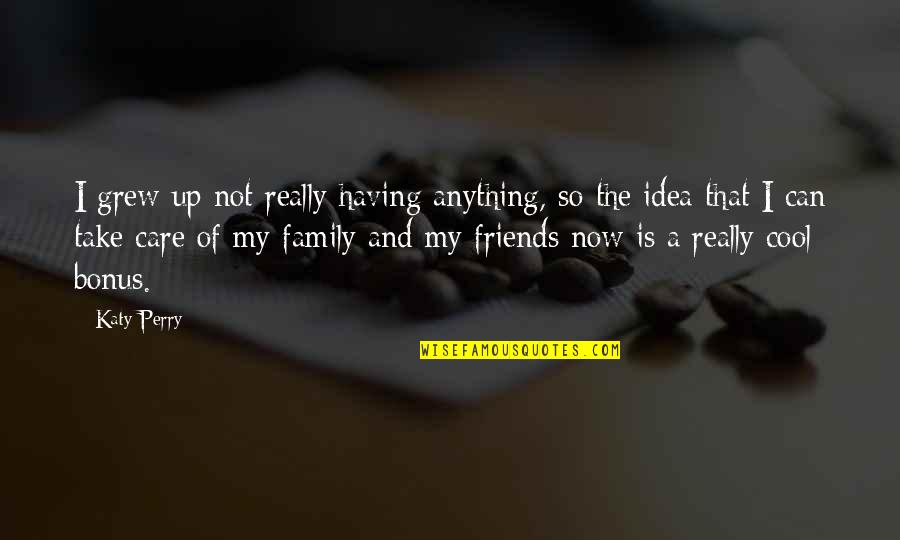 Having Friends And Family Quotes By Katy Perry: I grew up not really having anything, so