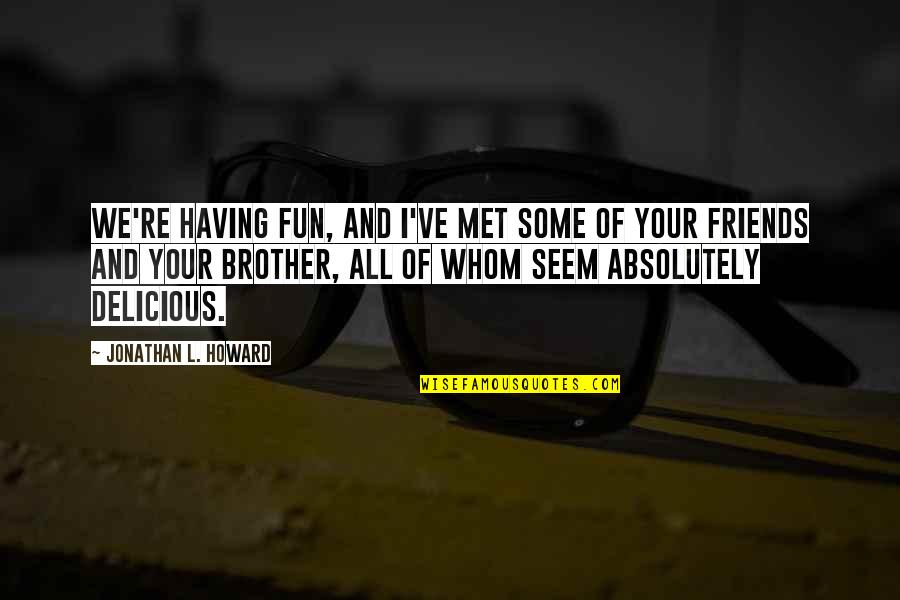 Having Friends There For You Quotes By Jonathan L. Howard: We're having fun, and I've met some of