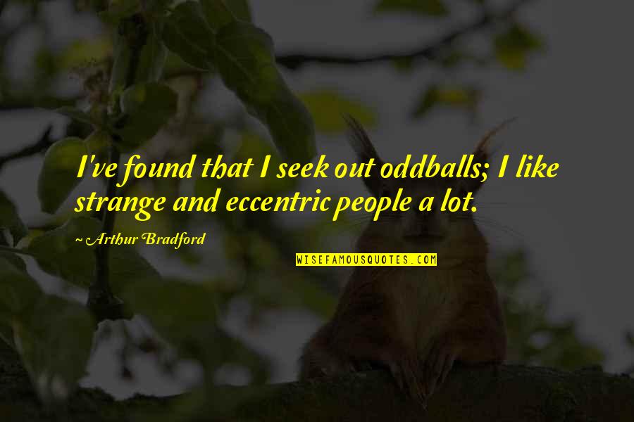 Having Fun With My Friends Quotes By Arthur Bradford: I've found that I seek out oddballs; I