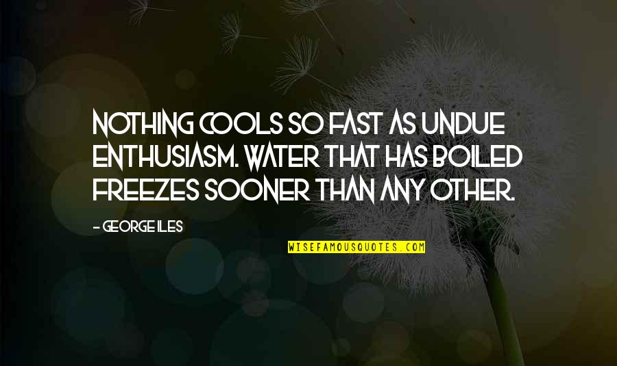 Having Good Ideas Quotes By George Iles: Nothing cools so fast as undue enthusiasm. Water