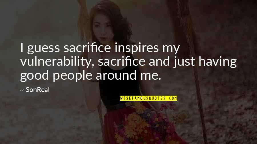 Having Good People Around You Quotes By SonReal: I guess sacrifice inspires my vulnerability, sacrifice and Having Good People Around You Quotes By SonReal: I guess sacrifice inspires my vulnerability, sacrifice and