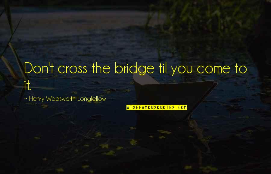 Having Many Personalities Quotes By Henry Wadsworth Longfellow: Don't cross the bridge til you come to