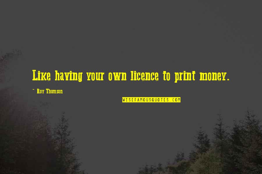 Having Money Quotes By Roy Thomson: Like having your own licence to print money.