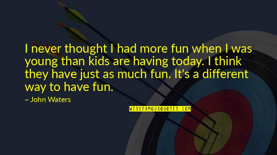 Having More Quotes By John Waters: I never thought I had more fun when