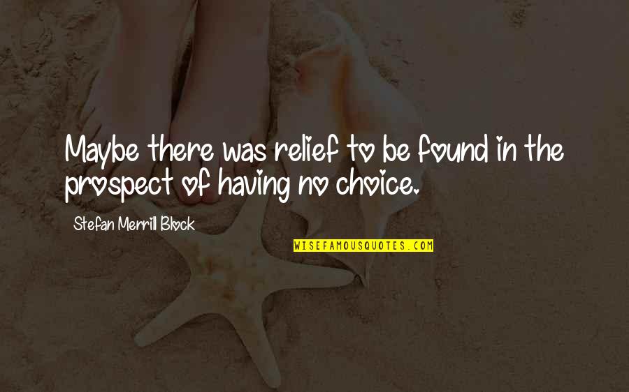 Having No Other Choice Quotes By Stefan Merrill Block: Maybe there was relief to be found in Having No Other Choice Quotes By Stefan Merrill Block: Maybe there was relief to be found in