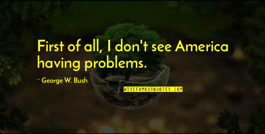 Having No Problems Quotes By George W. Bush: First of all, I don't see America having