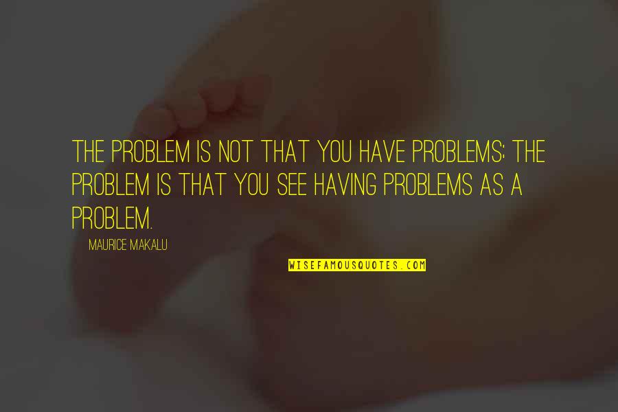 Having No Problems Quotes By Maurice Makalu: The problem is not that you have problems;