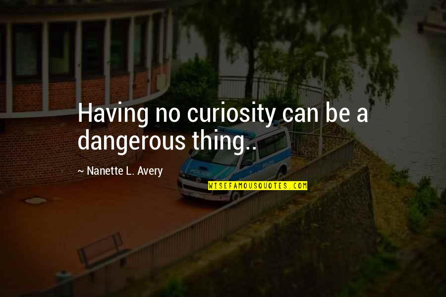 Having No Time Quotes By Nanette L. Avery: Having no curiosity can be a dangerous thing..