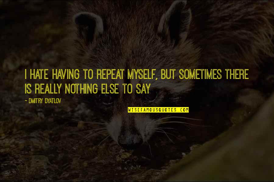 Having Nothing More To Say Quotes By Dmitry Dyatlov: I hate having to repeat myself, but sometimes