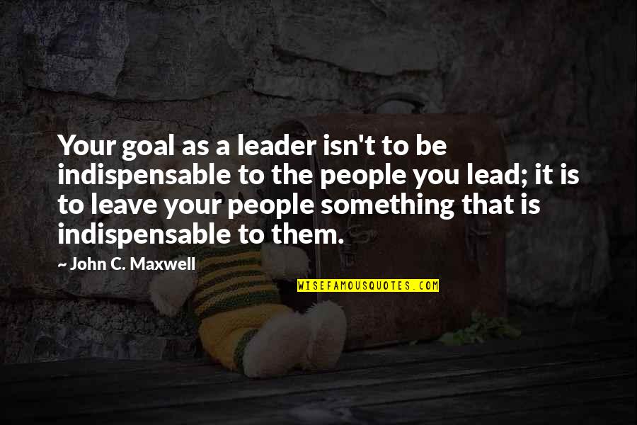 Having Nothing More To Say Quotes By John C. Maxwell: Your goal as a leader isn't to be