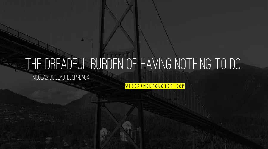 Having Nothing To Do Quotes By Nicolas Boileau-Despreaux: The dreadful burden of having nothing to do.