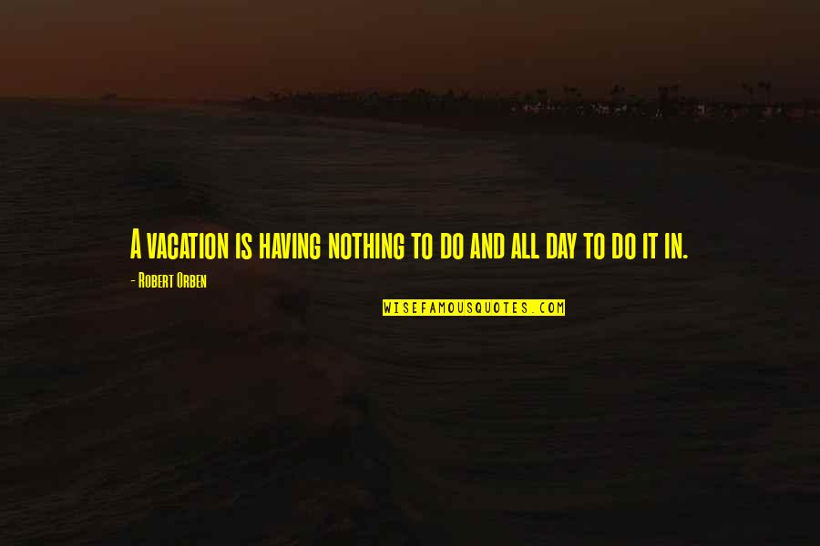Having Nothing To Do Quotes By Robert Orben: A vacation is having nothing to do and