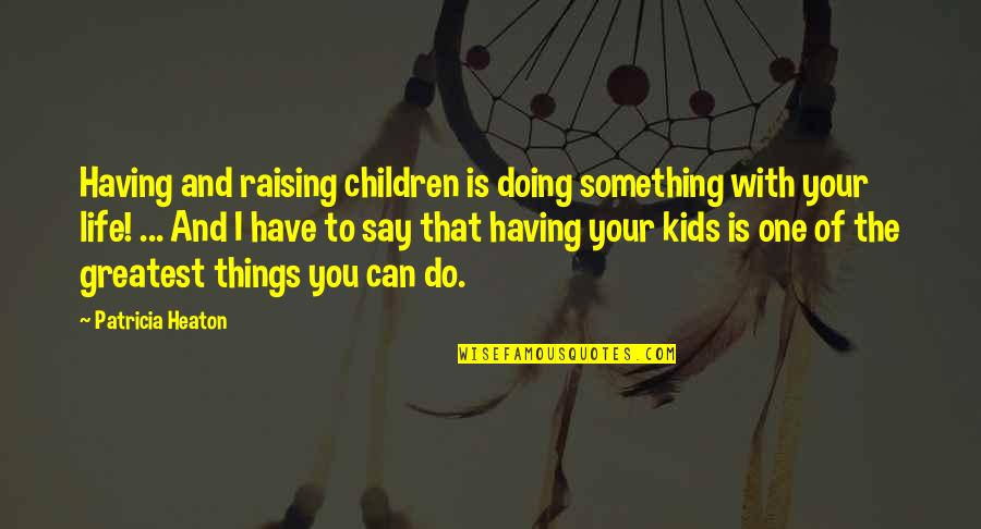 Having One Life Quotes By Patricia Heaton: Having and raising children is doing something with