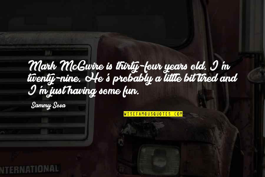 Having Some Fun Quotes By Sammy Sosa: Mark McGwire is thirty-four years old. I'm twenty-nine.