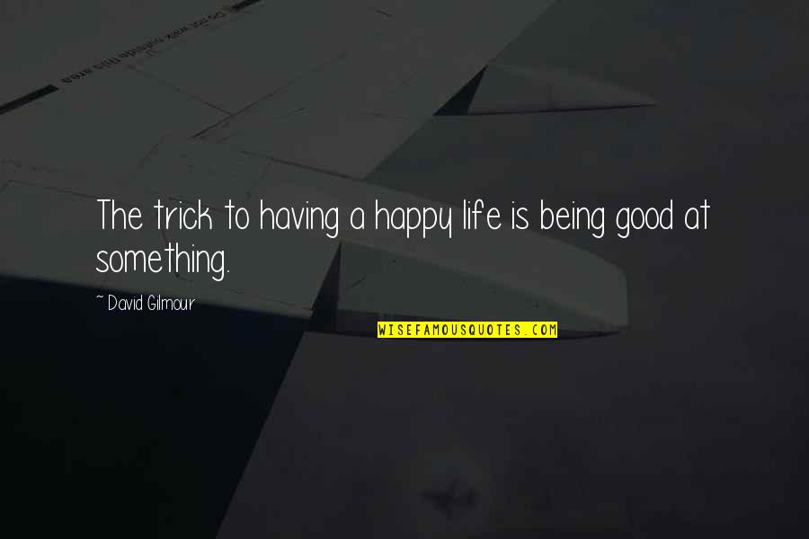 Having Something Good Quotes By David Gilmour: The trick to having a happy life is Having Something Good Quotes By David Gilmour: The trick to having a happy life is