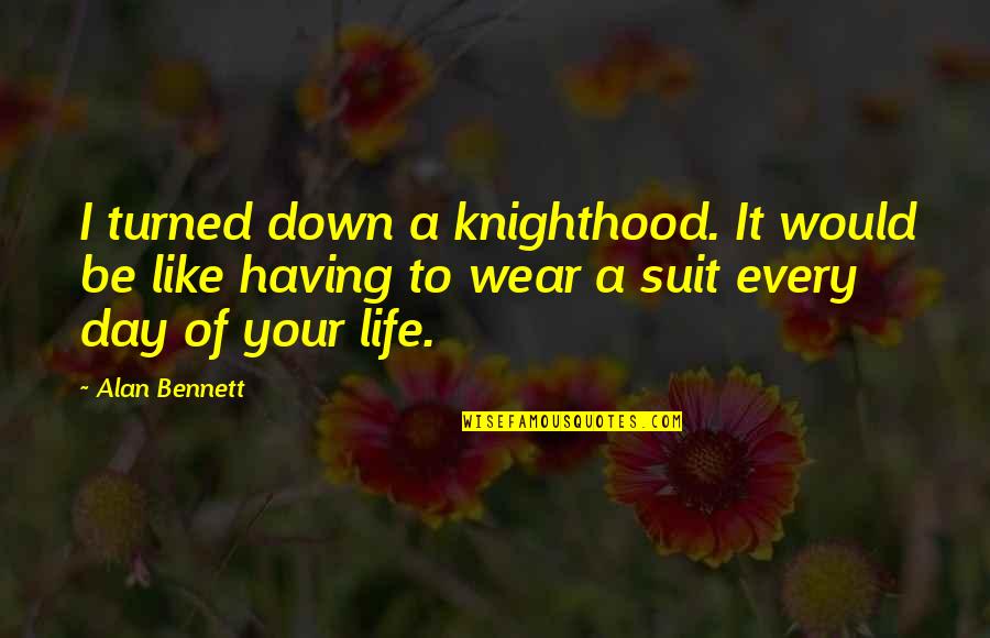 Having The Best Day Of Your Life Quotes By Alan Bennett: I turned down a knighthood. It would be