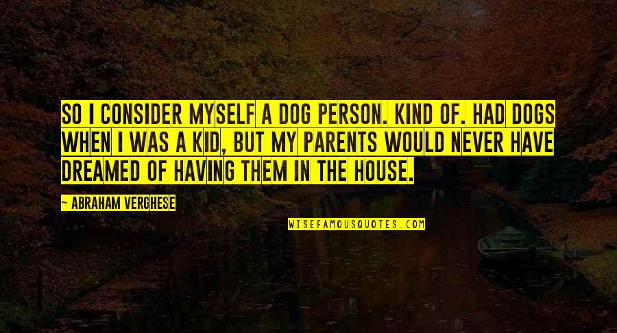 Having The Best Parents Quotes By Abraham Verghese: So I consider myself a dog person. Kind