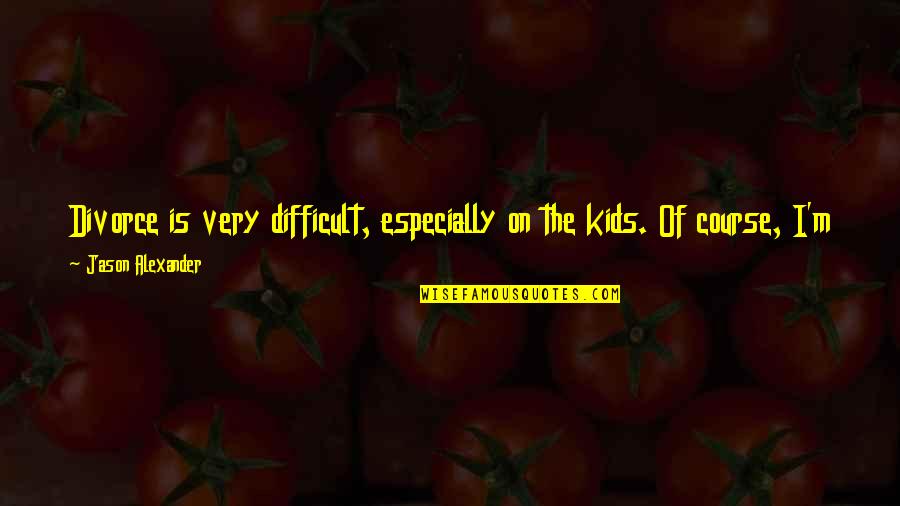 Having The Best Parents Quotes By Jason Alexander: Divorce is very difficult, especially on the kids.