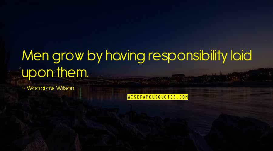 Having To Grow Up Quotes By Woodrow Wilson: Men grow by having responsibility laid upon them.