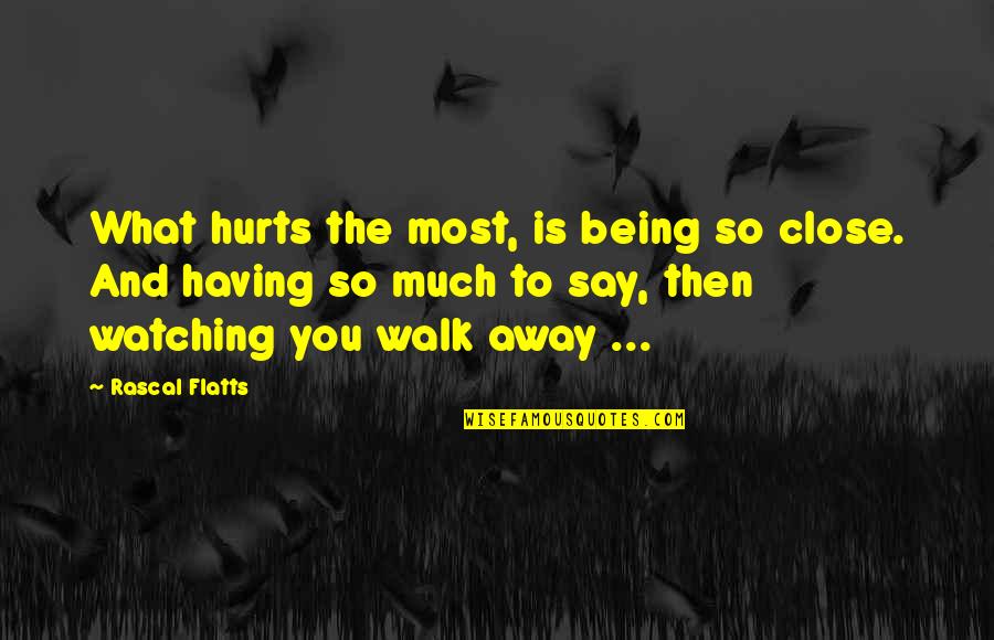 Having To Walk Away Quotes By Rascal Flatts: What hurts the most, is being so close.