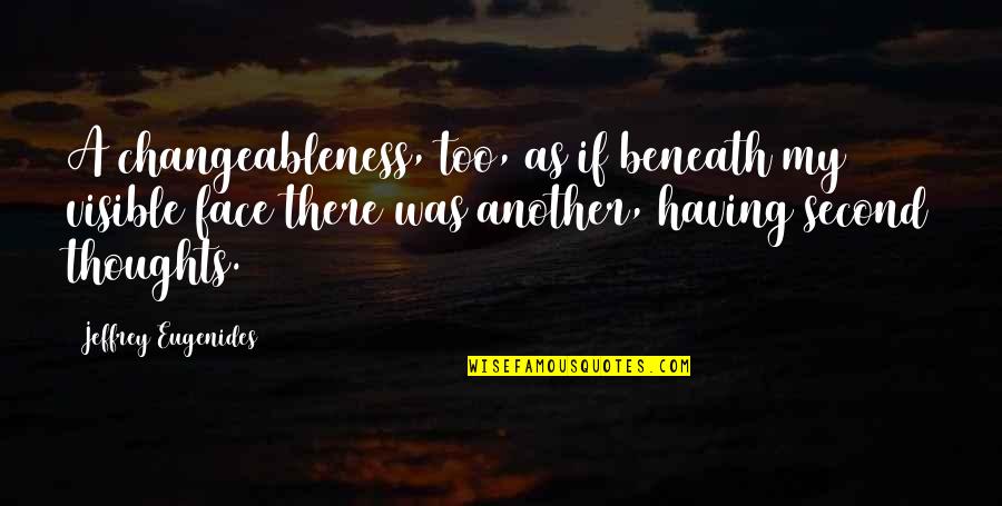 Having Too Many Thoughts Quotes By Jeffrey Eugenides: A changeableness, too, as if beneath my visible