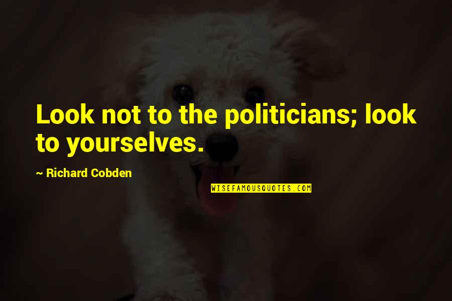 Having Two Dogs Quotes By Richard Cobden: Look not to the politicians; look to yourselves.