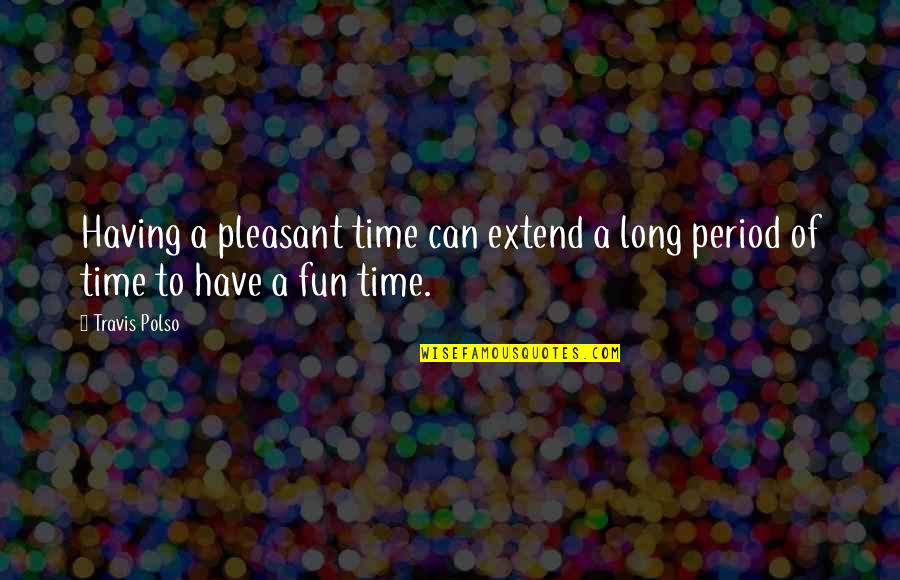 Having Your Period Quotes By Travis Polso: Having a pleasant time can extend a long