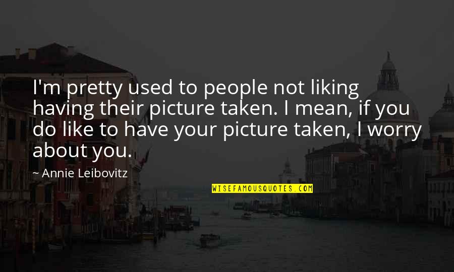 Having Your Picture Taken Quotes By Annie Leibovitz: I'm pretty used to people not liking having