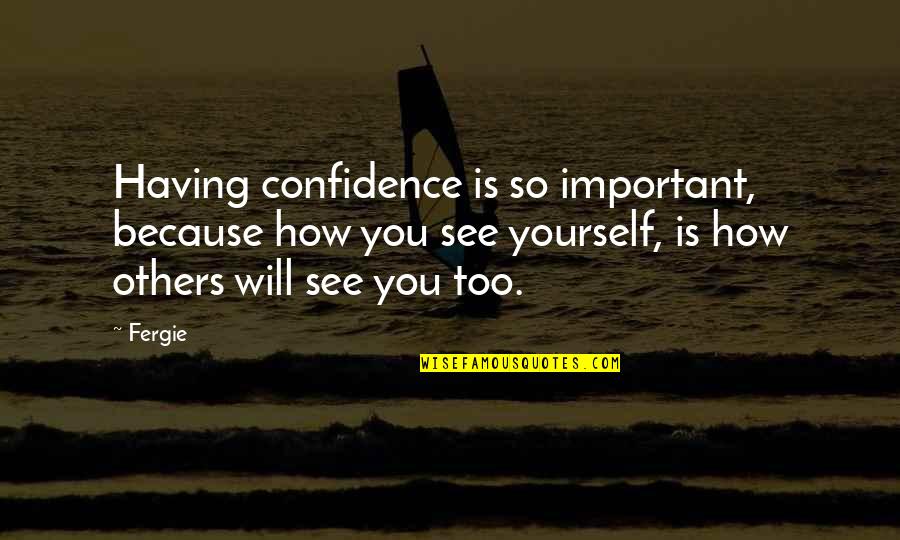 Having Yourself Quotes By Fergie: Having confidence is so important, because how you