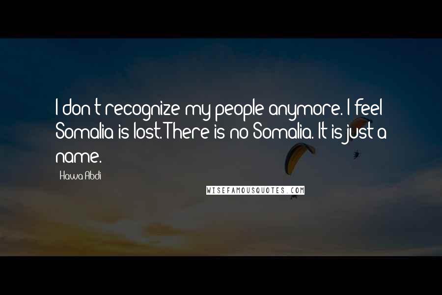 Hawa Abdi quotes: I don't recognize my people anymore. I feel Somalia is lost. There is no Somalia. It is just a name.