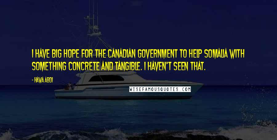 Hawa Abdi quotes: I have big hope for the Canadian government to help Somalia with something concrete and tangible. I haven't seen that.