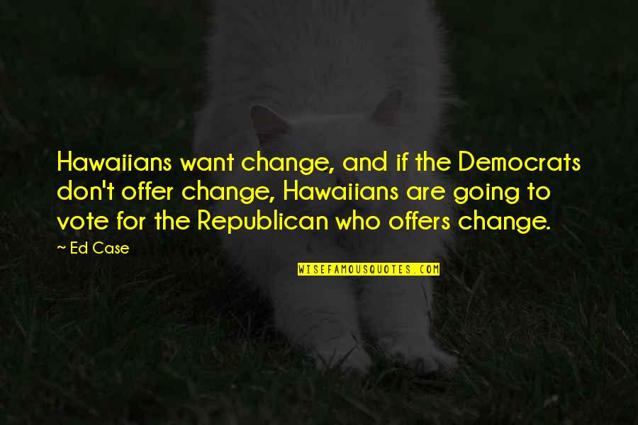 Hawaiians Quotes By Ed Case: Hawaiians want change, and if the Democrats don't