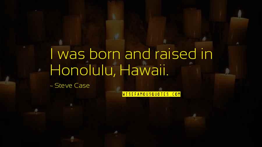 Hawaii's Quotes By Steve Case: I was born and raised in Honolulu, Hawaii.