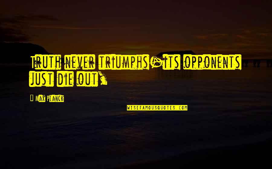 Hawfields Quotes By Max Planck: Truth never triumphs-its opponents just die out,