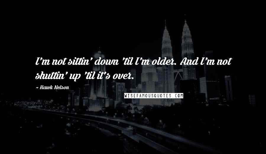 Hawk Nelson quotes: I'm not sittin' down 'til I'm older. And I'm not shuttin' up 'til it's over.