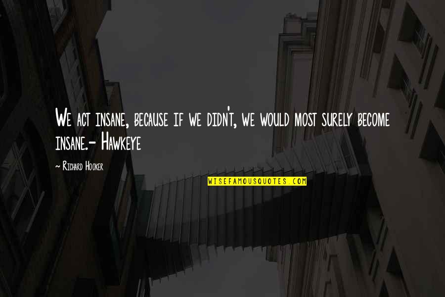 Hawkeye Quotes By Richard Hooker: We act insane, because if we didn't, we