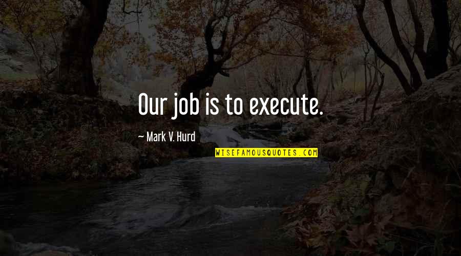 Hawkish Quotes By Mark V. Hurd: Our job is to execute.