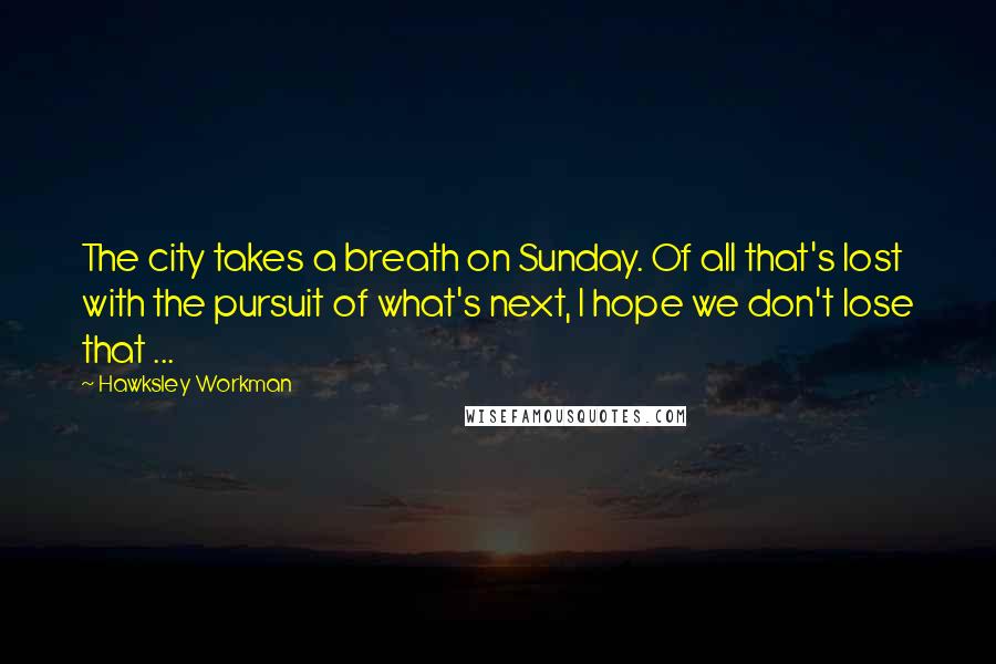 Hawksley Workman quotes: The city takes a breath on Sunday. Of all that's lost with the pursuit of what's next, I hope we don't lose that ... Hawksley Workman quotes: The city takes a breath on Sunday. Of all that's lost with the pursuit of what's next, I hope we don't lose that ...