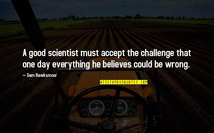 Hawksmoor Quotes By Sam Hawksmoor: A good scientist must accept the challenge that
