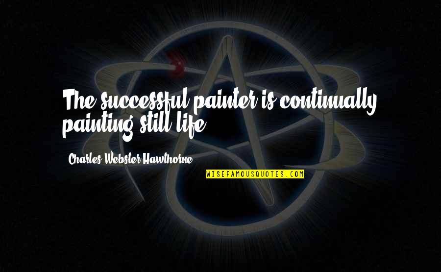 Hawthorne's Quotes By Charles Webster Hawthorne: The successful painter is continually painting still life.